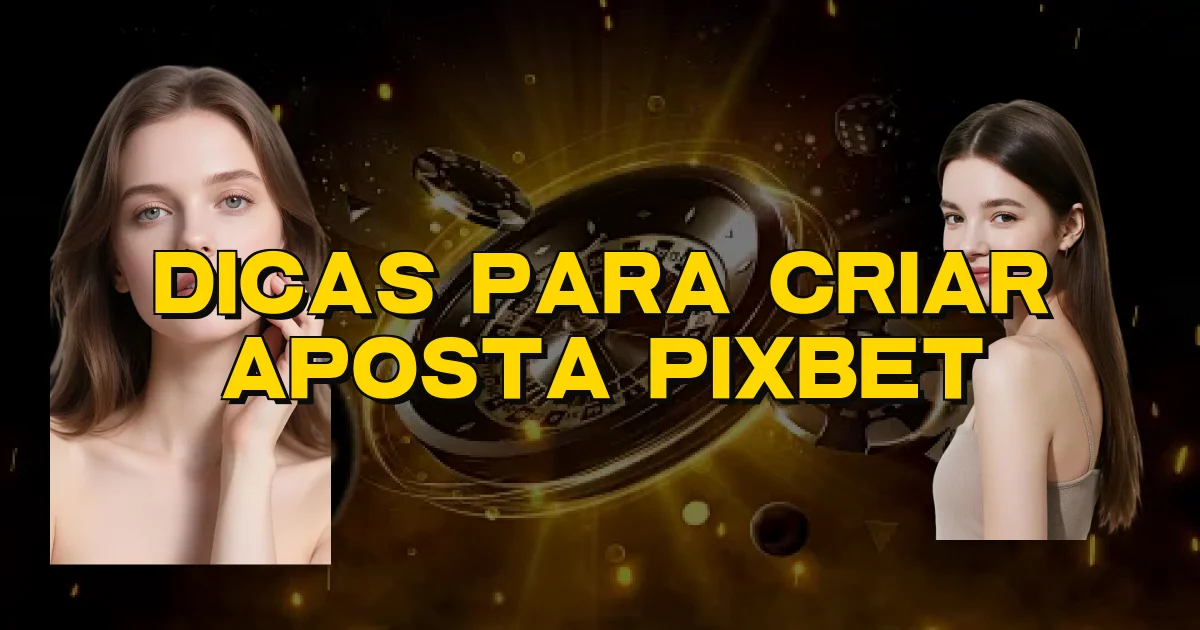 Dicas Para Criar Aposta Pixbet Oficial
